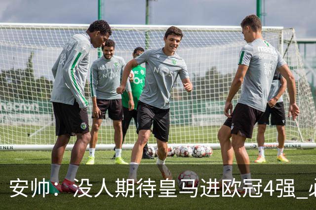安帅：没人期待皇马进欧冠4强 必须阻止曼城拿球