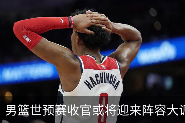 男篮世预赛收官或将迎来阵容大调整，周琦与胡明轩有望重返国家队：郭士强还会带高诗岩吗？