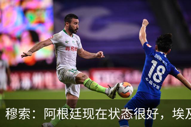 穆索：阿根廷现在状态很好，埃及很强但我们无论谁上场信念都一致