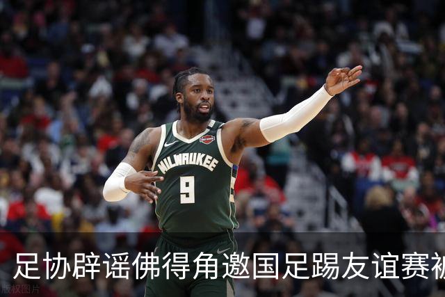 足协辟谣佛得角邀国足踢友谊赛被拒：暂未收到对方书面函件
